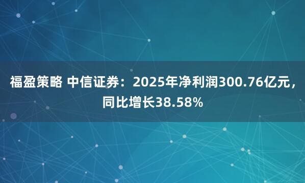 福盈策略 中信证券:2025年净利润300.76亿元,同比增长38.58%