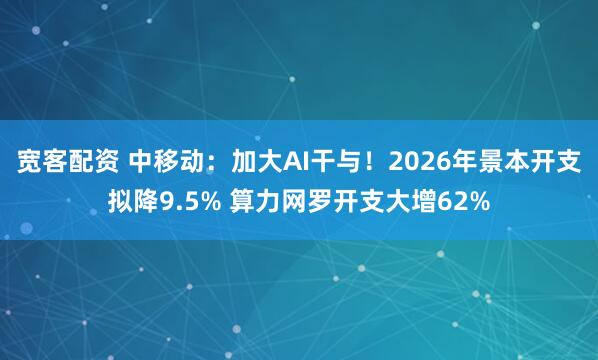 宽客配资 中移动：加大AI干与！2026年景本开支拟降9.5% 算力网罗开支大增62%