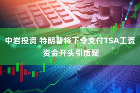 中岩投资 特朗普将下令支付TSA工资 资金开头引质疑