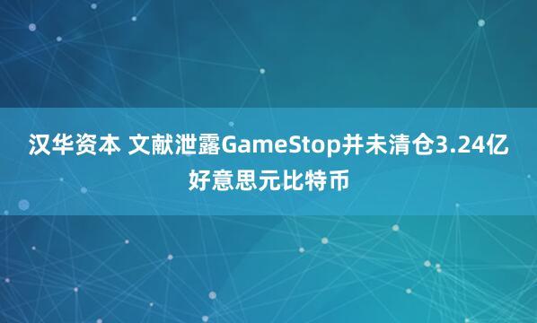 汉华资本 文献泄露GameStop并未清仓3.24亿好意思元比特币