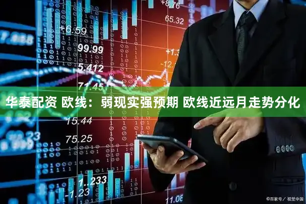 华泰配资 欧线:弱现实强预期 欧线近远月走势分化