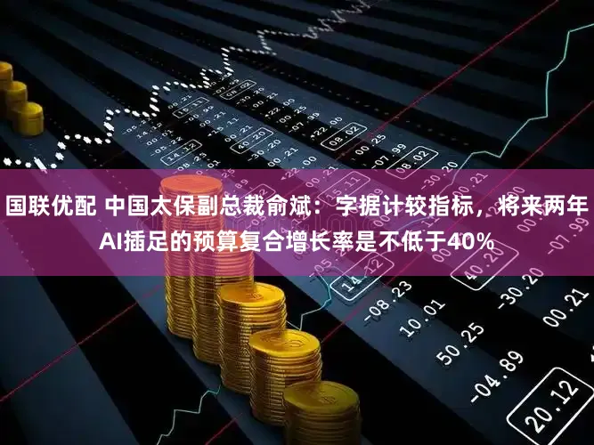 国联优配 中国太保副总裁俞斌：字据计较指标，将来两年AI插足的预算复合增长率是不低于40%