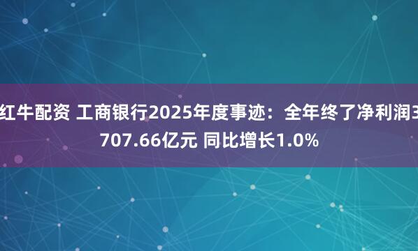 红牛配资 工商银行2025年度事迹：全年终了净利润3707.66亿元 同比增长1.0%