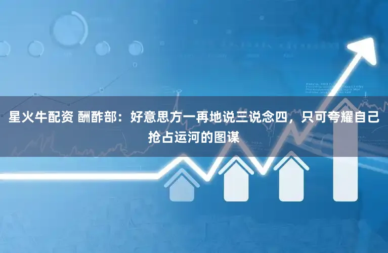 星火牛配资 酬酢部：好意思方一再地说三说念四，只可夸耀自己抢占运河的图谋