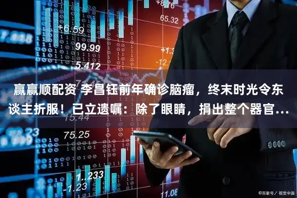 赢赢顺配资 李昌钰前年确诊脑瘤，终末时光令东谈主折服！已立遗嘱：除了眼睛，捐出整个器官…