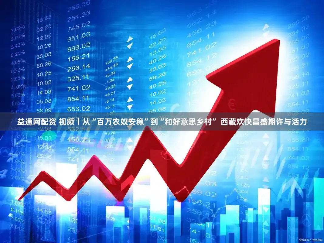 益通网配资 视频丨从“百万农奴安稳”到“和好意思乡村” 西藏欢快昌盛期许与活力