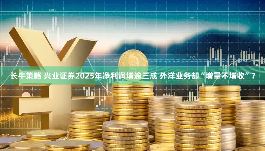 长牛策略 兴业证券2025年净利润增逾三成 外洋业务却“增量不增收”？