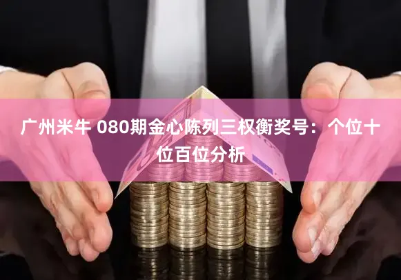 广州米牛 080期金心陈列三权衡奖号：个位十位百位分析