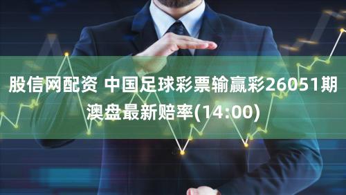 股信网配资 中国足球彩票输赢彩26051期澳盘最新赔率(14:00)
