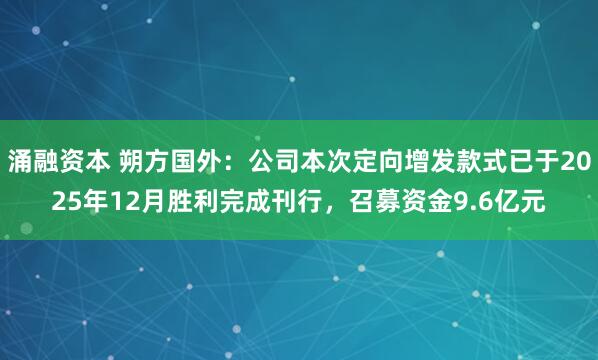 涌融资本 朔方国外：公司本次定向增发款式已于2025年12月胜利完成刊行，召募资金9.6亿元