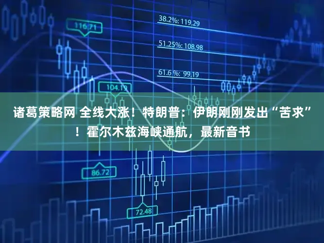 诸葛策略网 全线大涨！特朗普：伊朗刚刚发出“苦求”！霍尔木兹海峡通航，最新音书