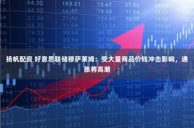 扬帆配资 好意思联储穆萨莱姆：受大量商品价钱冲击影响，通胀将高潮