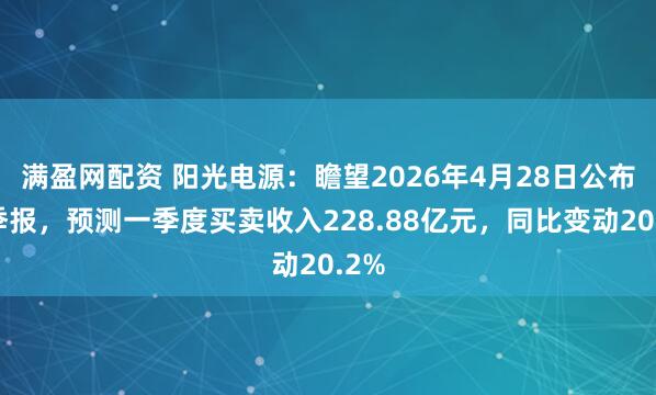 满盈网配资 阳光电源：瞻望2026年4月28日公布一季报，预测一季度买卖收入228.88亿元，同比变动20.2%