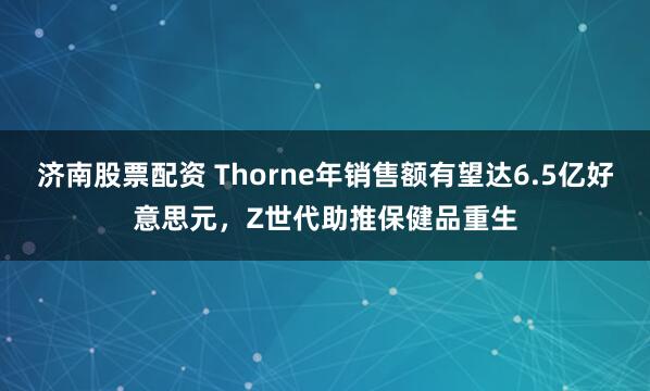 济南股票配资 Thorne年销售额有望达6.5亿好意思元，Z世代助推保健品重生
