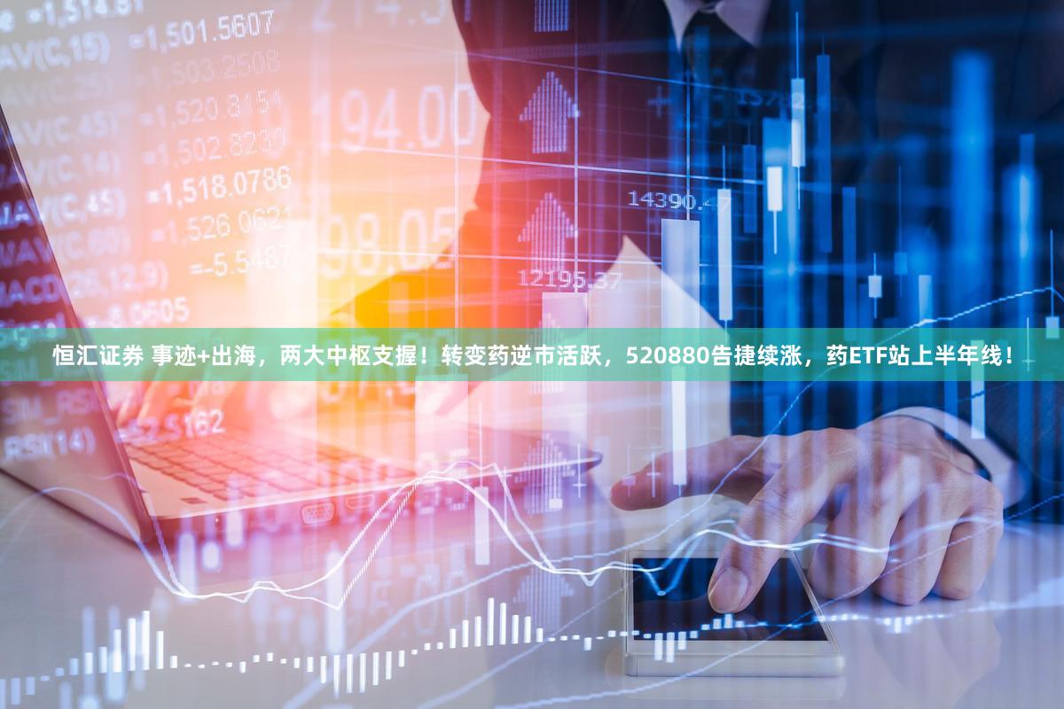 恒汇证券 事迹+出海，两大中枢支握！转变药逆市活跃，520880告捷续涨，药ETF站上半年线！