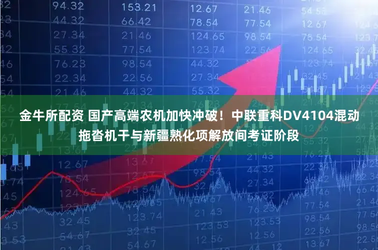 金牛所配资 国产高端农机加快冲破！中联重科DV4104混动拖沓机干与新疆熟化项解放间考证阶段