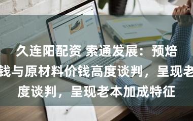 久连阳配资 索通发展：预焙阳极居品价钱与原材料价钱高度谈判，呈现老本加成特征