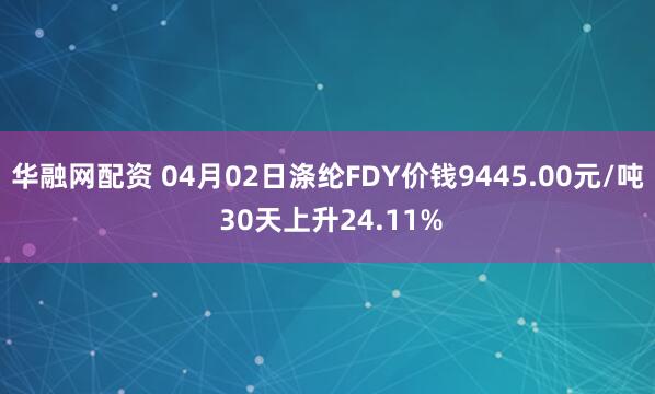 华融网配资 04月02日涤纶FDY价钱9445.00元/吨 30天上升24.11%