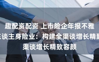 趣配资配资 上市险企年报不雅察 | 东谈主身险业：构建全渠谈增长精致容颜