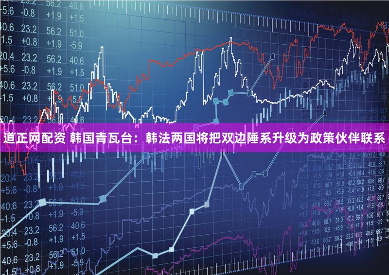 道正网配资 韩国青瓦台：韩法两国将把双边陲系升级为政策伙伴联系