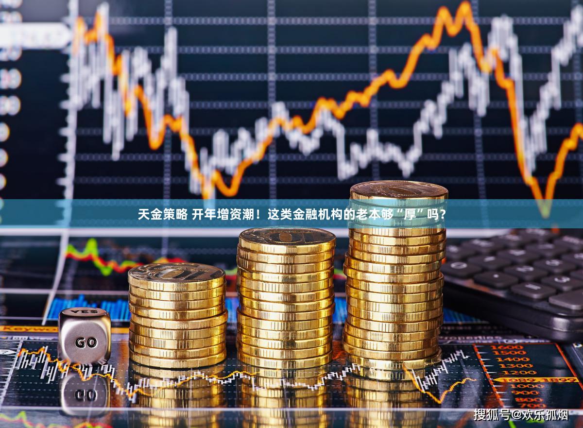 天金策略 开年增资潮！这类金融机构的老本够“厚”吗？