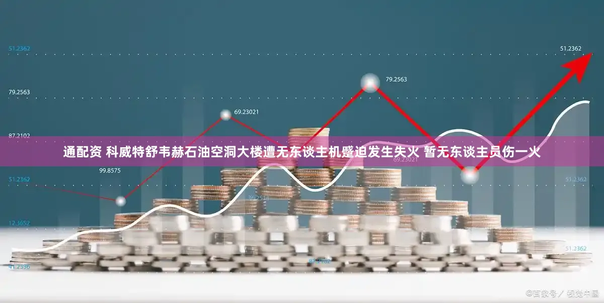 通配资 科威特舒韦赫石油空洞大楼遭无东谈主机蹙迫发生失火 暂无东谈主员伤一火