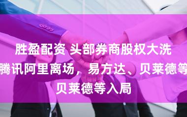 胜盈配资 头部券商股权大洗牌！腾讯阿里离场，易方达、贝莱德等入局