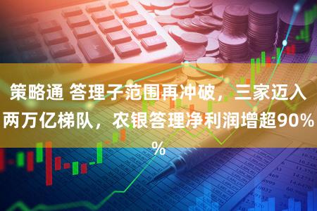 策略通 答理子范围再冲破,三家迈入两万亿梯队,农银答理净利润增超90%