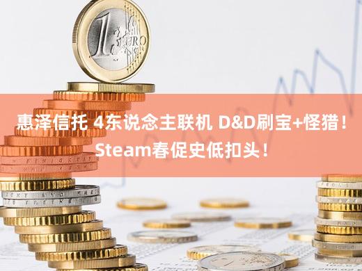 惠泽信托 4东说念主联机 D&D刷宝+怪猎！Steam春促史低扣头！