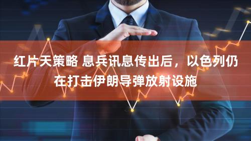 红片天策略 息兵讯息传出后,以色列仍在打击伊朗导弹放射设施