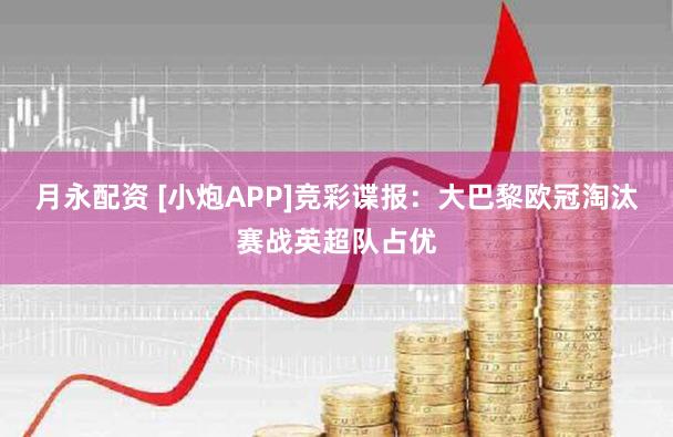 月永配资 [小炮APP]竞彩谍报：大巴黎欧冠淘汰赛战英超队占优