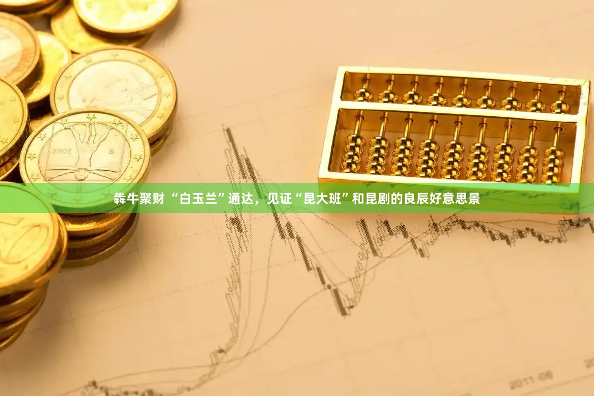 犇牛聚财 “白玉兰”通达,见证“昆大班”和昆剧的良辰好意思景