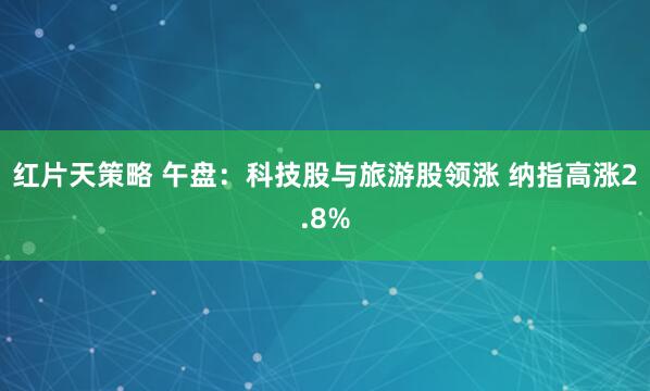 红片天策略 午盘:科技股与旅游股领涨 纳指高涨2.8%