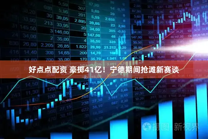 好点点配资 豪掷41亿！宁德期间抢滩新赛谈