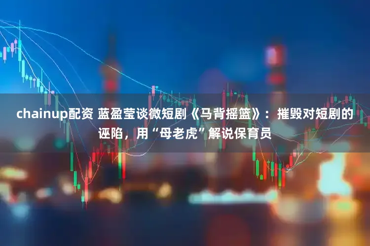 chainup配资 蓝盈莹谈微短剧《马背摇篮》:摧毁对短剧的诬陷,用“母老虎”解说保育员