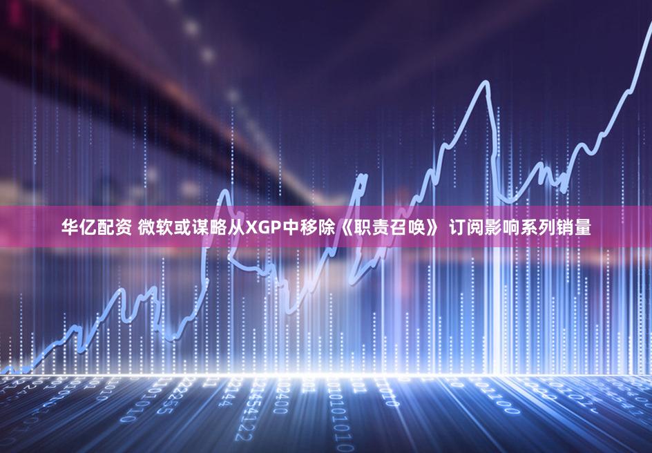华亿配资 微软或谋略从XGP中移除《职责召唤》 订阅影响系列销量