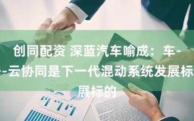 创同配资 深蓝汽车喻成：车-路-云协同是下一代混动系统发展标的