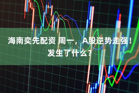 海南奕先配资 周一，A股逆势走强！发生了什么？
