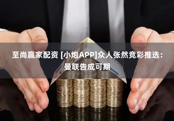 至尚赢家配资 [小炮APP]众人张然竞彩推选：曼联告成可期
