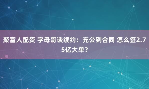 聚富人配资 字母哥谈续约:充公到合同 怎么签2.75亿大单?