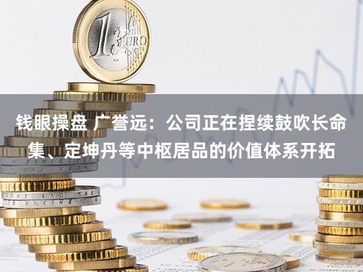 钱眼操盘 广誉远：公司正在捏续鼓吹长命集、定坤丹等中枢居品的价值体系开拓