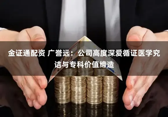 金证通配资 广誉远：公司高度深爱循证医学究诘与专科价值缔造