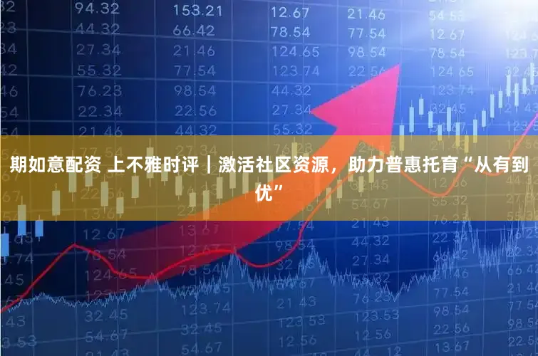 期如意配资 上不雅时评|激活社区资源,助力普惠托育“从有到优”