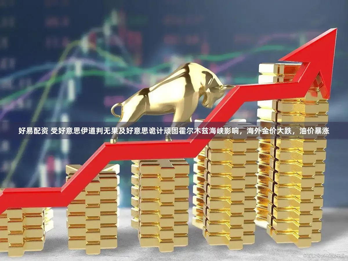 好易配资 受好意思伊道判无果及好意思诡计顽固霍尔木兹海峡影响，海外金价大跌，油价暴涨
