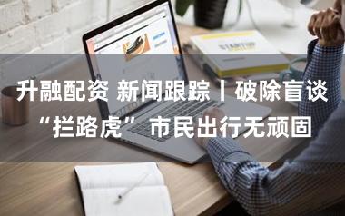 升融配资 新闻跟踪丨破除盲谈“拦路虎” 市民出行无顽固