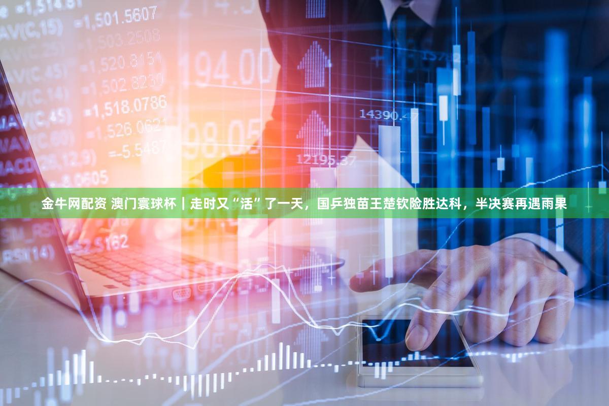 金牛网配资 澳门寰球杯|走时又“活”了一天,国乒独苗王楚钦险胜达科,半决赛再遇雨果