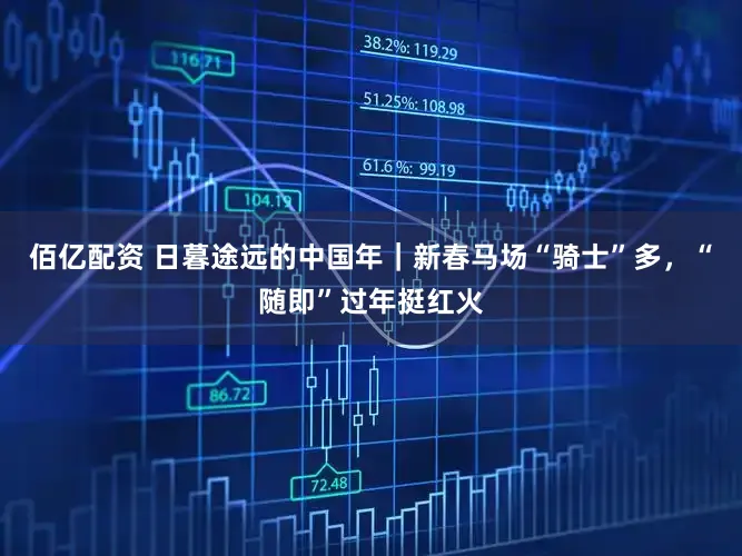 佰亿配资 日暮途远的中国年|新春马场“骑士”多,“随即”过年挺红火