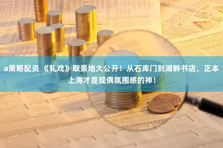 a策略配资 《轧戏》取景地大公开!从石库门到湖畔书店,正本上海才是现偶氛围感的神!