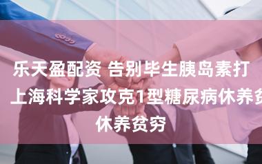 乐天盈配资 告别毕生胰岛素打针！上海科学家攻克1型糖尿病休养贫穷