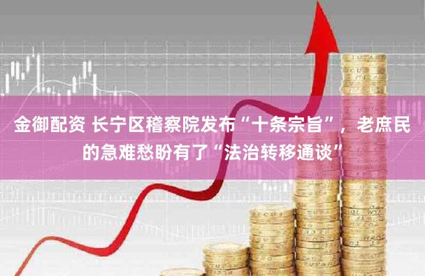 金御配资 长宁区稽察院发布“十条宗旨”，老庶民的急难愁盼有了“法治转移通谈”